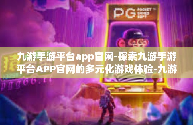 九游手游平台app官网-探索九游手游平台APP官网的多元化游戏体验-九游手游平台app官网