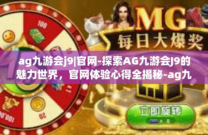 ag九游会j9|官网-探索AG九游会J9的魅力世界，官网体验心得全揭秘-ag九游会j9|官网