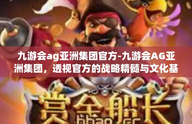 九游会ag亚洲集团官方-九游会AG亚洲集团，透视官方的战略精髓与文化基石-九游会ag亚洲集团官方