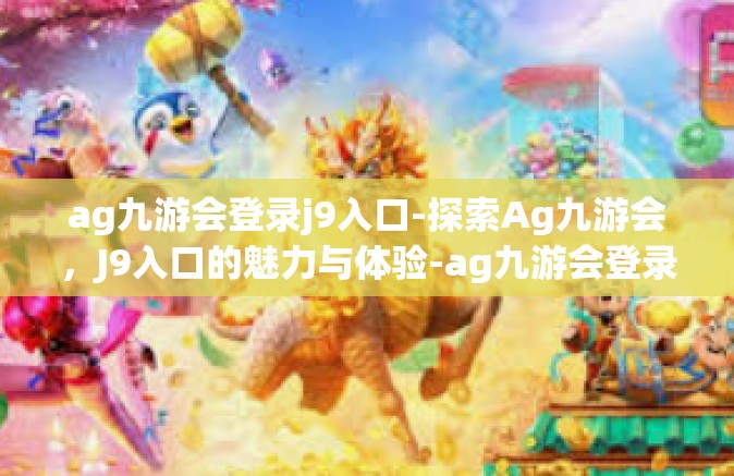 ag九游会登录j9入口-探索Ag九游会，J9入口的魅力与体验-ag九游会登录j9入口