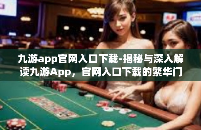 九游app官网入口下载-揭秘与深入解读九游App，官网入口下载的繁华门户与自身概述与指南」九游app官网入口下载