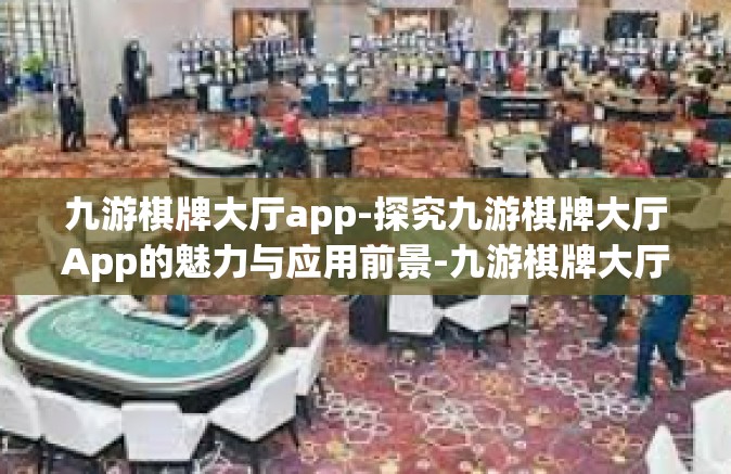 九游棋牌大厅app-探究九游棋牌大厅App的魅力与应用前景-九游棋牌大厅app
