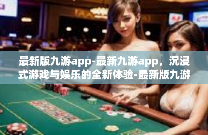 最新版九游app-最新九游app，沉浸式游戏与娱乐的全新体验-最新版九游app