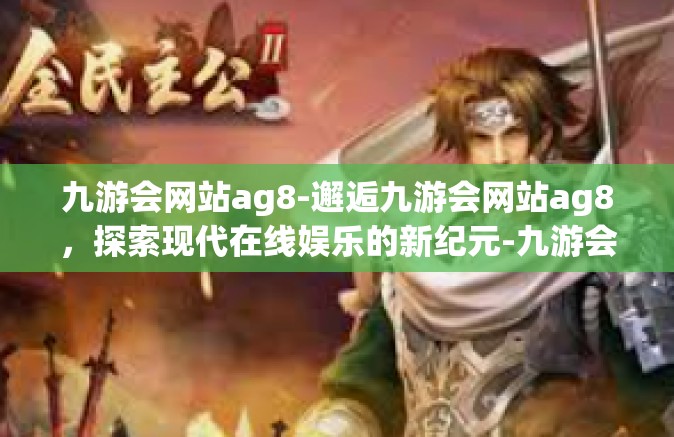 九游会网站ag8-邂逅九游会网站ag8，探索现代在线娱乐的新纪元-九游会网站ag8