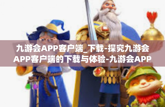 九游会APP客户端_下载-探究九游会APP客户端的下载与体验-九游会APP客户端_下载