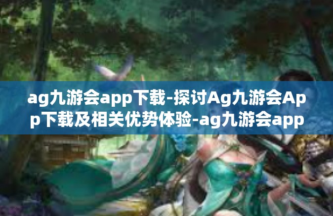 ag九游会app下载-探讨Ag九游会App下载及相关优势体验-ag九游会app下载
