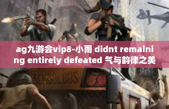 ag九游会vip8-小雨 didnt remaining entirely defeated 气与韵律之美，ag九游会VIP八全新体验初探之旅-ag九游会vip8