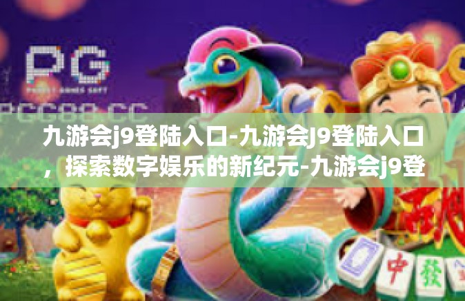 九游会j9登陆入口-九游会J9登陆入口，探索数字娱乐的新纪元-九游会j9登陆入口
