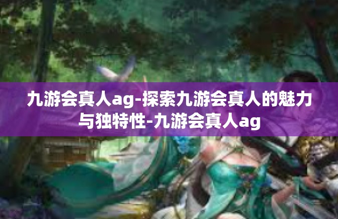 九游会真人ag-探索九游会真人的魅力与独特性-九游会真人ag