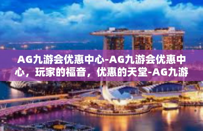 AG九游会优惠中心-AG九游会优惠中心，玩家的福音，优惠的天堂-AG九游会优惠中心