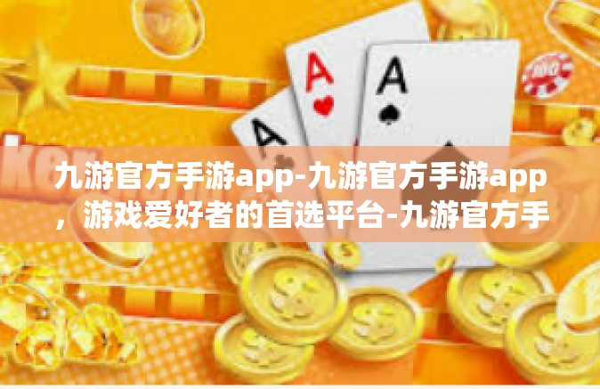 九游官方手游app-九游官方手游app，游戏爱好者的首选平台-九游官方手游app
