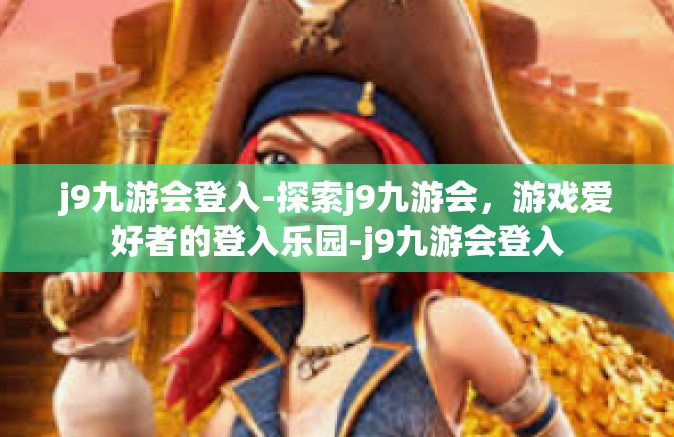 j9九游会登入-探索j9九游会，游戏爱好者的登入乐园-j9九游会登入