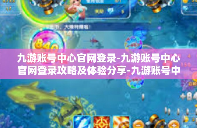 九游账号中心官网登录-九游账号中心官网登录攻略及体验分享-九游账号中心官网登录