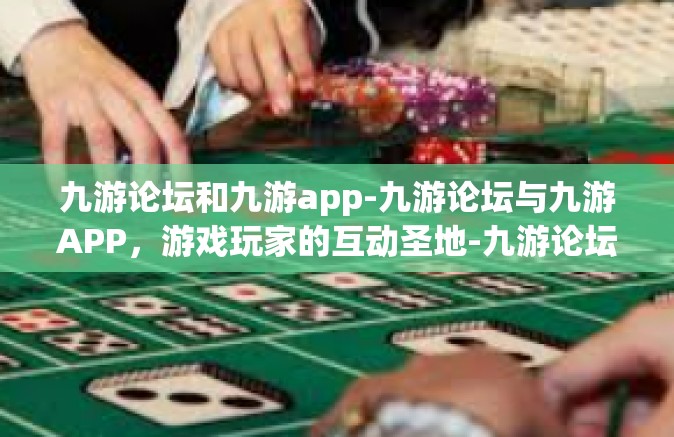九游论坛和九游app-九游论坛与九游APP，游戏玩家的互动圣地-九游论坛和九游app