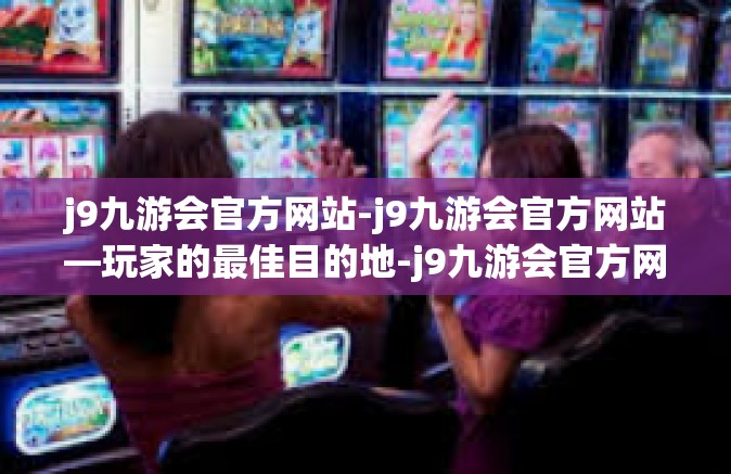 j9九游会官方网站-j9九游会官方网站—玩家的最佳目的地-j9九游会官方网站