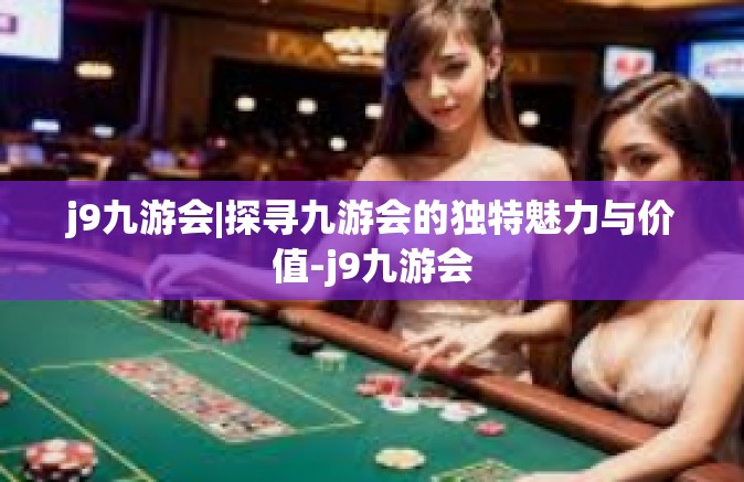 j9九游会|探寻九游会的独特魅力与价值-j9九游会