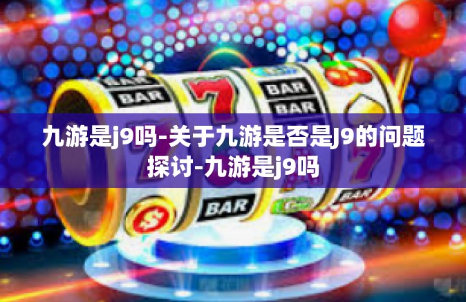 九游是j9吗-关于九游是否是J9的问题探讨-九游是j9吗