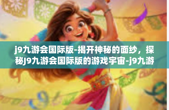 j9九游会国际版-揭开神秘的面纱，探秘J9九游会国际版的游戏宇宙-j9九游会国际版