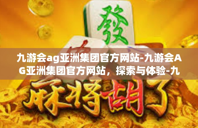九游会ag亚洲集团官方网站-九游会AG亚洲集团官方网站，探索与体验-九游会ag亚洲集团官方网站
