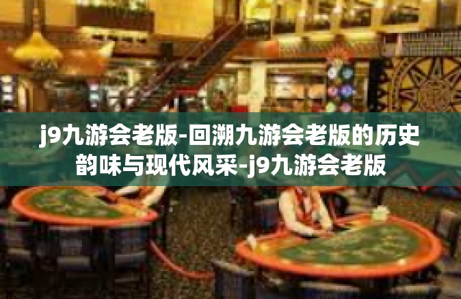 j9九游会老版-回溯九游会老版的历史韵味与现代风采-j9九游会老版