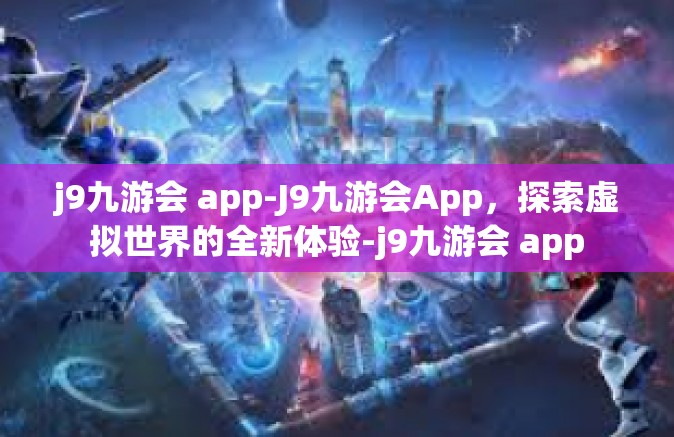j9九游会 app-J9九游会App，探索虚拟世界的全新体验-j9九游会 app