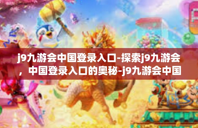 j9九游会中国登录入口-探索j9九游会，中国登录入口的奥秘-j9九游会中国登录入口