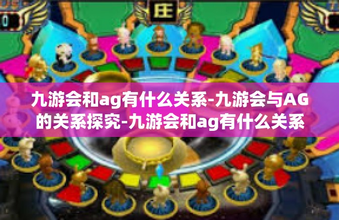 九游会和ag有什么关系-九游会与AG的关系探究-九游会和ag有什么关系