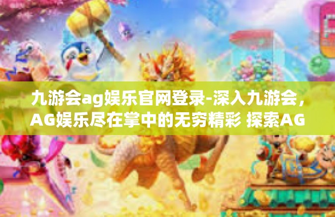 九游会ag娱乐官网登录-深入九游会，AG娱乐尽在掌中的无穷精彩 探索AG官网门户的个人化登录娱乐体验之路-九游会ag娱乐官网登录