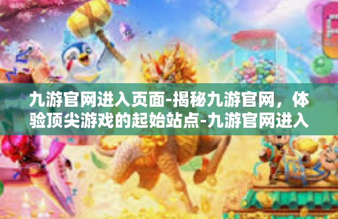 九游官网进入页面-揭秘九游官网，体验顶尖游戏的起始站点-九游官网进入页面