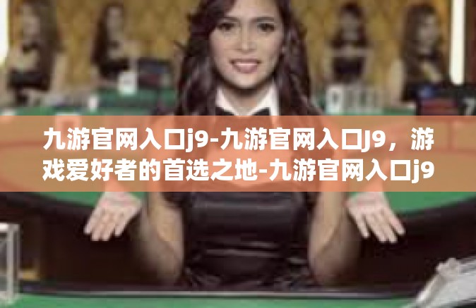 九游官网入口j9-九游官网入口J9，游戏爱好者的首选之地-九游官网入口j9