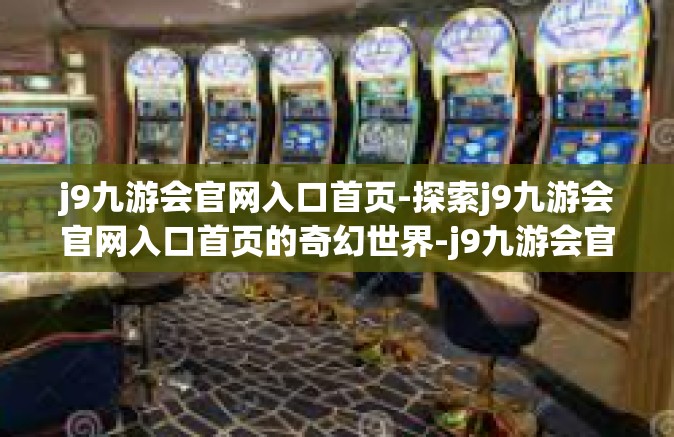 j9九游会官网入口首页-探索j9九游会官网入口首页的奇幻世界-j9九游会官网入口首页