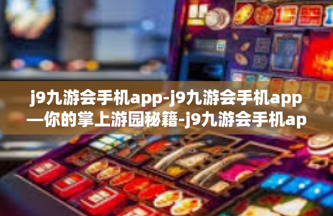 j9九游会手机app-j9九游会手机app—你的掌上游园秘籍-j9九游会手机app
