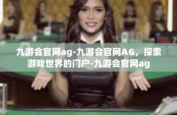 九游会官网ag-九游会官网AG，探索游戏世界的门户-九游会官网ag