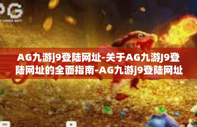 AG九游j9登陆网址-关于AG九游J9登陆网址的全面指南-AG九游j9登陆网址