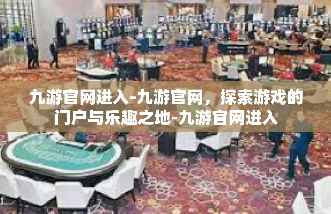 九游官网进入-九游官网，探索游戏的门户与乐趣之地-九游官网进入