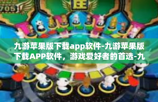 九游苹果版下载app软件-九游苹果版下载APP软件，游戏爱好者的首选-九游苹果版下载app软件