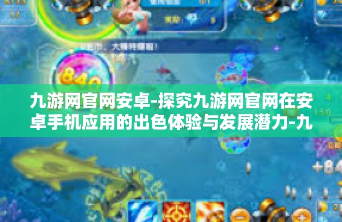 九游网官网安卓-探究九游网官网在安卓手机应用的出色体验与发展潜力-九游网官网安卓