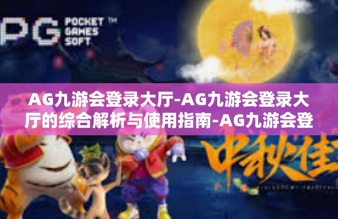 AG九游会登录大厅-AG九游会登录大厅的综合解析与使用指南-AG九游会登录大厅