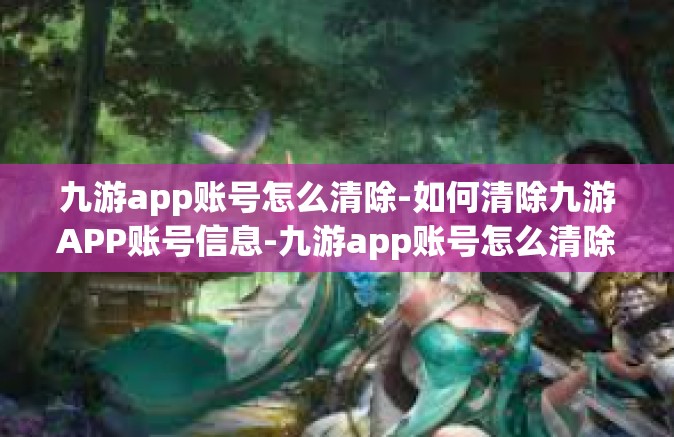 九游app账号怎么清除-如何清除九游APP账号信息-九游app账号怎么清除