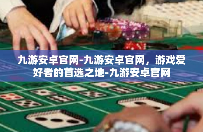九游安卓官网-九游安卓官网，游戏爱好者的首选之地-九游安卓官网
