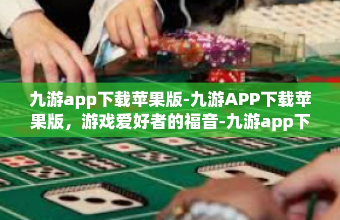 九游app下载苹果版-九游APP下载苹果版，游戏爱好者的福音-九游app下载苹果版