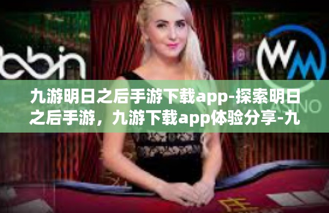 九游明日之后手游下载app-探索明日之后手游，九游下载app体验分享-九游明日之后手游下载app