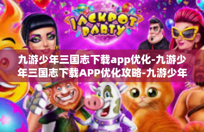 九游少年三国志下载app优化-九游少年三国志下载APP优化攻略-九游少年三国志下载app优化