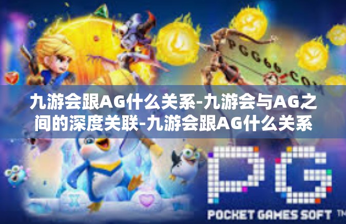 九游会跟AG什么关系-九游会与AG之间的深度关联-九游会跟AG什么关系