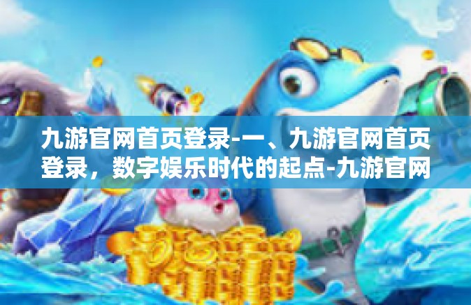 九游官网首页登录-一、九游官网首页登录，数字娱乐时代的起点-九游官网首页登录