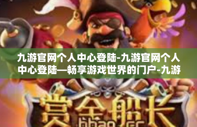 九游官网个人中心登陆-九游官网个人中心登陆—畅享游戏世界的门户-九游官网个人中心登陆
