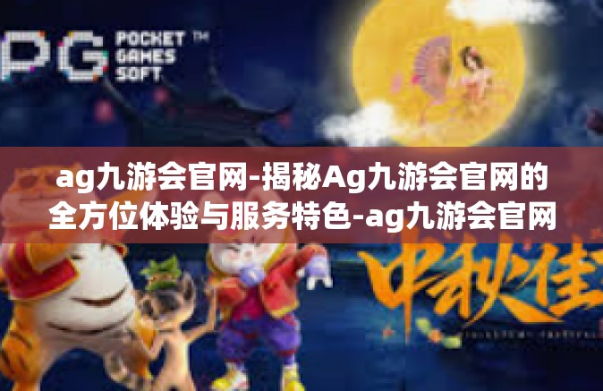 ag九游会官网-揭秘Ag九游会官网的全方位体验与服务特色-ag九游会官网
