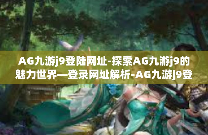AG九游j9登陆网址-探索AG九游j9的魅力世界—登录网址解析-AG九游j9登陆网址