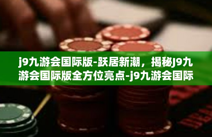 j9九游会国际版-跃居新潮，揭秘J9九游会国际版全方位亮点-j9九游会国际版