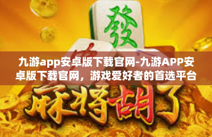 九游app安卓版下载官网-九游APP安卓版下载官网，游戏爱好者的首选平台-九游app安卓版下载官网
